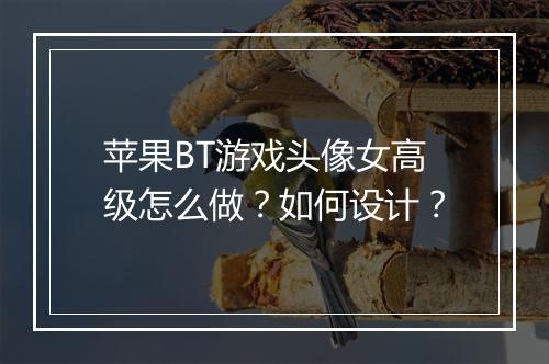 苹果BT游戏头像女高级怎么做？如何设计？