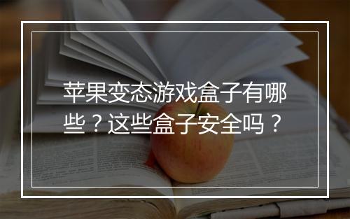 苹果变态游戏盒子有哪些?这些盒子安全吗?