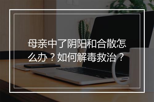 母亲中了阴阳和合散怎么办?如何解毒救治?