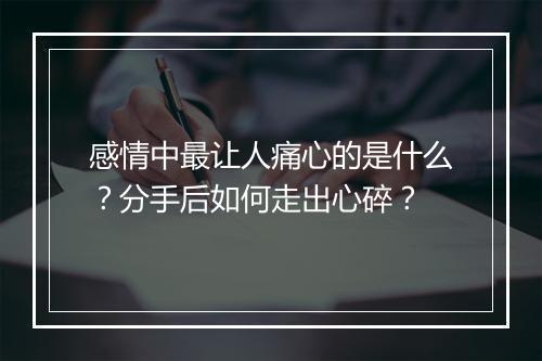 感情中最让人痛心的是什么?分手后如何走出心碎?