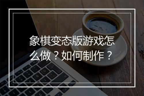 象棋变态版游戏怎么做？如何制作？