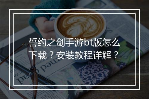 誓约之剑手游bt版怎么下载?安装教程详解?