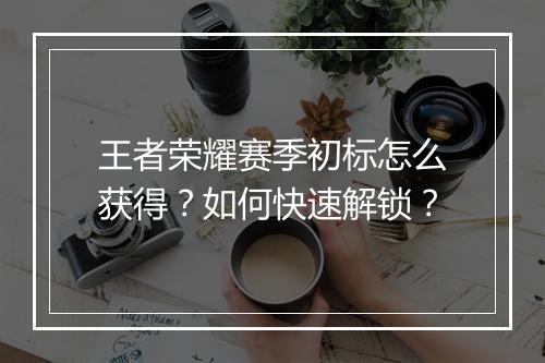 王者荣耀赛季初标怎么获得？如何快速解锁？