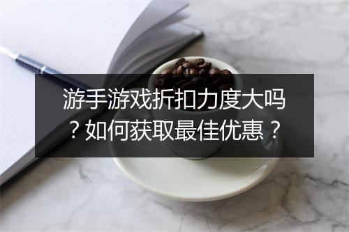 游手游戏折扣力度大吗?如何获取最佳优惠?