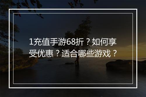 1充值手游68折？如何享受优惠？适合哪些游戏？