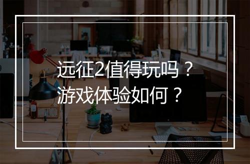 远征2值得玩吗？游戏体验如何？