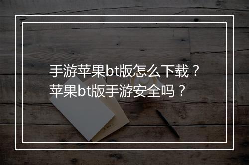 手游苹果bt版怎么下载?苹果bt版手游安全吗?