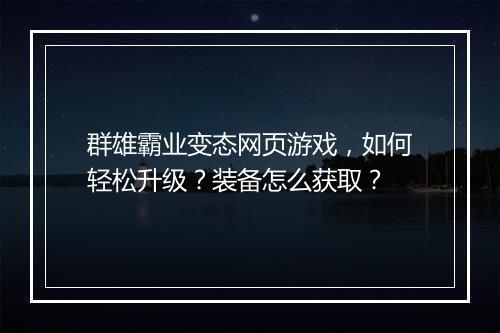 群雄霸业变态网页游戏,如何轻松升级?装备怎么获取?