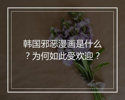 韩国邪恶漫画是什么？为何如此受欢迎？