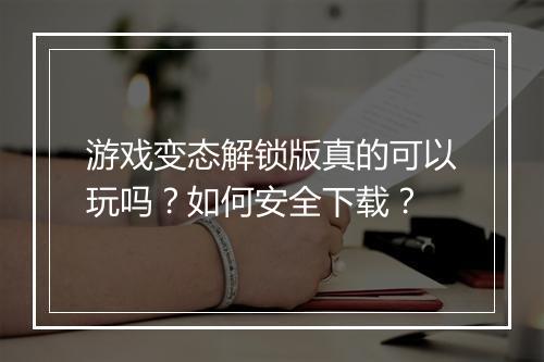 游戏变态解锁版真的可以玩吗?如何安全下载?