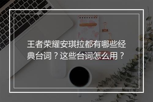 王者荣耀安琪拉都有哪些经典台词？这些台词怎么用？