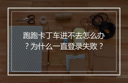 跑跑卡丁车进不去怎么办？为什么一直登录失败？