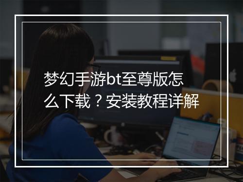 梦幻手游bt至尊版怎么下载？安装教程详解