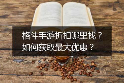 格斗手游折扣哪里找？如何获取最大优惠？