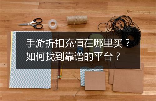 手游折扣充值在哪里买?如何找到靠谱的平台?