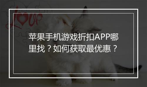 苹果手机游戏折扣APP哪里找?如何获取最优惠?