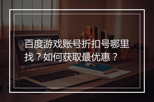 百度游戏账号折扣号哪里找?如何获取最优惠?