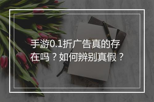 手游0.1折广告真的存在吗？如何辨别真假？