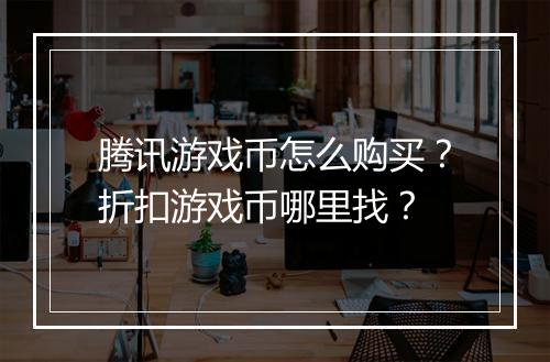 腾讯游戏币怎么购买?折扣游戏币哪里找?