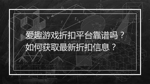 爱趣游戏折扣平台靠谱吗?如何获取最新折扣信息?
