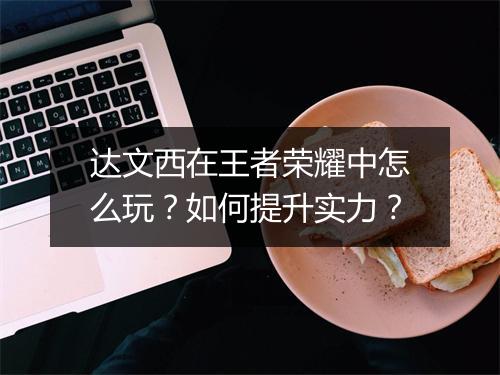 达文西在王者荣耀中怎么玩？如何提升实力？