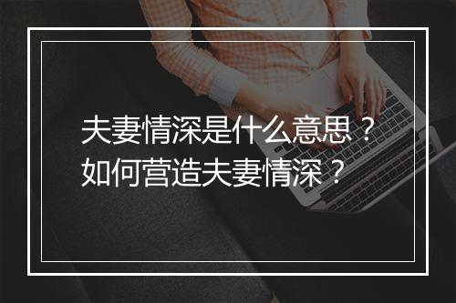 夫妻情深是什么意思?如何营造夫妻情深?