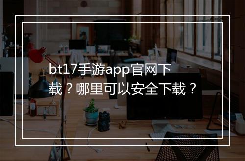 bt17手游app官网下载？哪里可以安全下载？