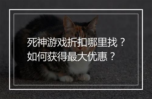 死神游戏折扣哪里找?如何获得最大优惠?