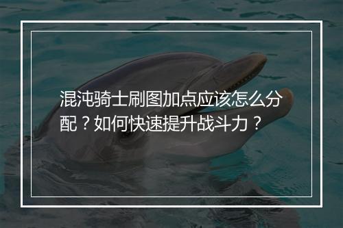 混沌骑士刷图加点应该怎么分配?如何快速提升战斗力?