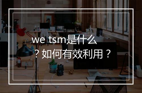 we tsm是什么?如何有效利用?