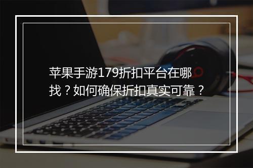 苹果手游179折扣平台在哪找?如何确保折扣真实可靠?