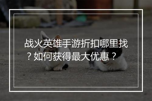 战火英雄手游折扣哪里找?如何获得最大优惠?