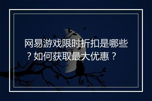 网易游戏限时折扣是哪些?如何获取最大优惠?