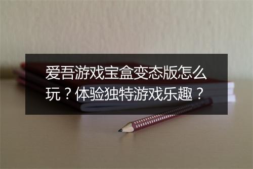爱吾游戏宝盒变态版怎么玩?体验独特游戏乐趣?