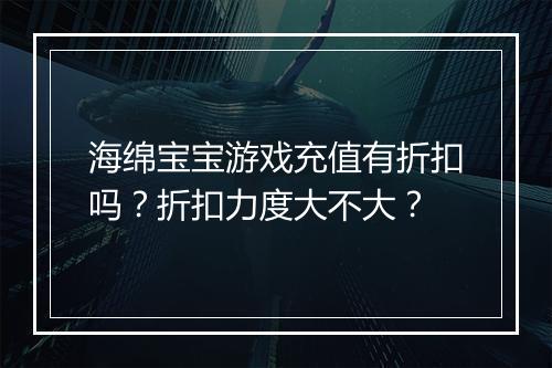 海绵宝宝游戏充值有折扣吗？折扣力度大不大？
