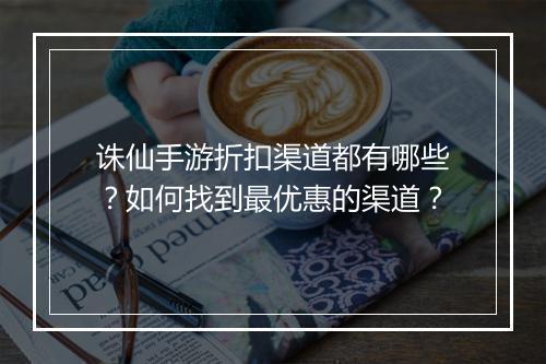 诛仙手游折扣渠道都有哪些?如何找到最优惠的渠道?