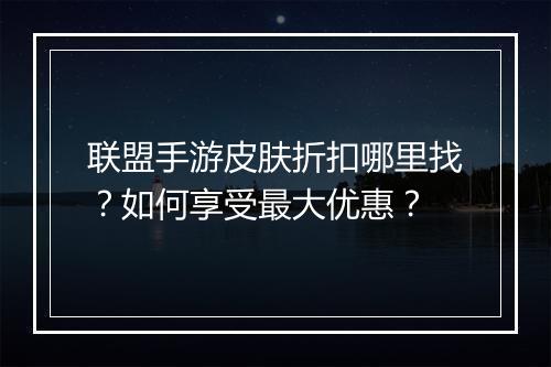 联盟手游皮肤折扣哪里找?如何享受最大优惠?