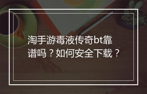 淘手游毒液传奇bt靠谱吗?如何安全下载?