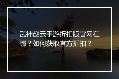 武神赵云手游折扣版官网在哪？如何获取官方折扣？