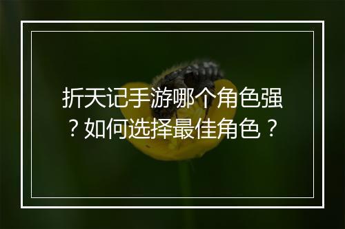 折天记手游哪个角色强?如何选择最佳角色?