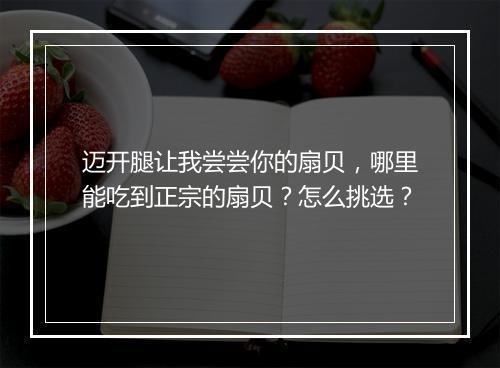 迈开腿让我尝尝你的扇贝，哪里能吃到正宗的扇贝？怎么挑选？