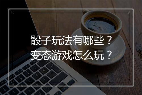 骰子玩法有哪些?变态游戏怎么玩?