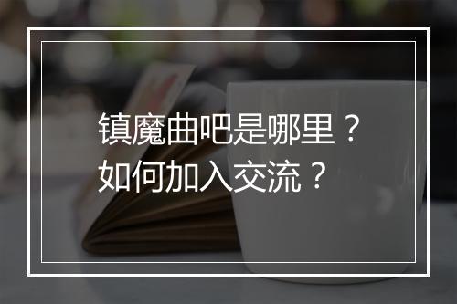 镇魔曲吧是哪里?如何加入交流?