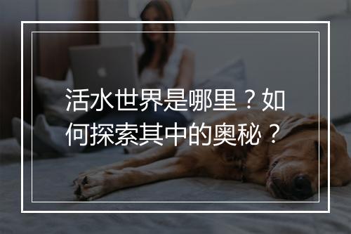 活水世界是哪里？如何探索其中的奥秘？