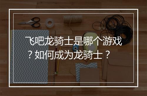 飞吧龙骑士是哪个游戏?如何成为龙骑士?