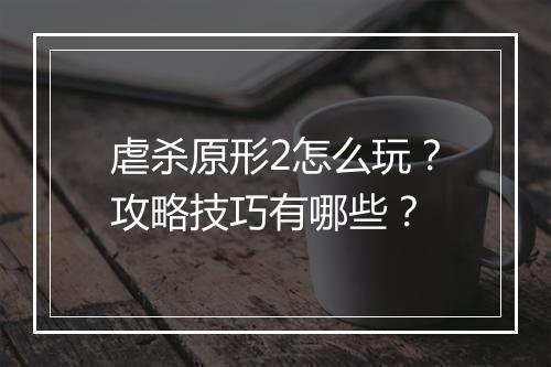 虐杀原形2怎么玩？攻略技巧有哪些？