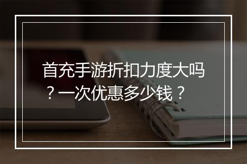 首充手游折扣力度大吗?一次优惠多少钱?