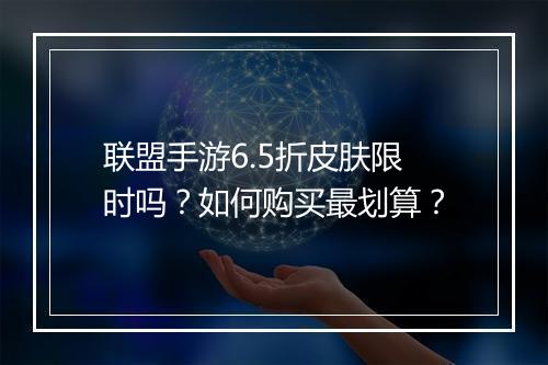 联盟手游6.5折皮肤限时吗?如何购买最划算?