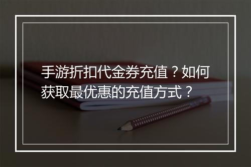 手游折扣代金券充值？如何获取最优惠的充值方式？