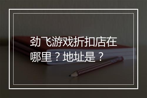 劲飞游戏折扣店在哪里?地址是?